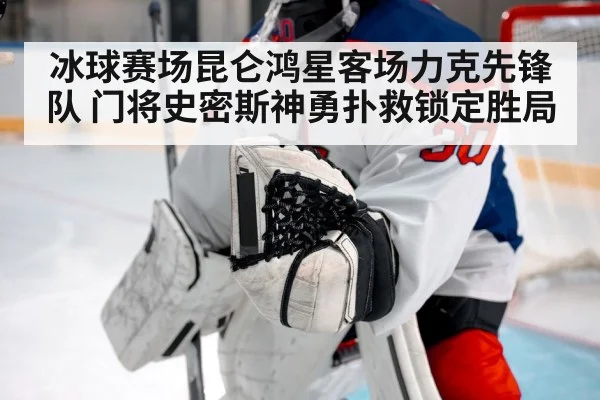 冰球赛场昆仑鸿星客场力克先锋队 门将史密斯神勇扑救锁定胜局